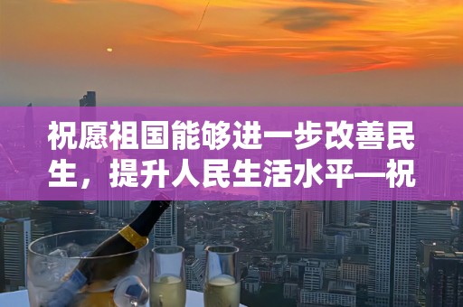 祝愿祖国能够进一步改善民生，提升人民生活水平—祝愿祖国的长句子168句