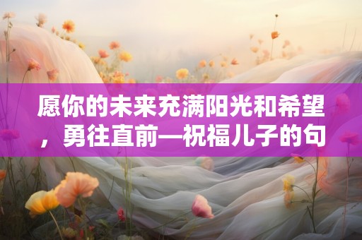 愿你的未来充满阳光和希望，勇往直前—祝福儿子的句子