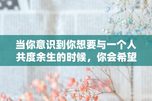 当你意识到你想要与一个人共度余生的时候，你会希望你的余生尽快开始—适合用来逗人开心的句子