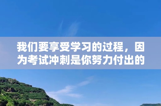 我们要享受学习的过程，因为考试冲刺是你努力付出的结果—冲刺考试励志句子81句